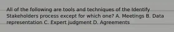 All of the following are tools and techniques of the Identify Stakeholders process except for which one? A. Meetings B. Data representation C. Expert judgment D. Agreements