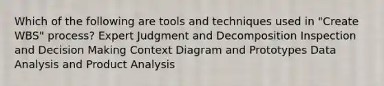 Which of the following are tools and techniques used in "Create WBS" process? Expert Judgment and Decomposition Inspection and Decision Making Context Diagram and Prototypes Data Analysis and Product Analysis