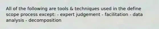 All of the following are tools & techniques used in the define scope process except: - expert judgement - facilitation - data analysis - decomposition