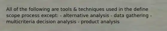 All of the following are tools & techniques used in the define scope process except: - alternative analysis - data gathering - multicriteria decision analysis - product analysis