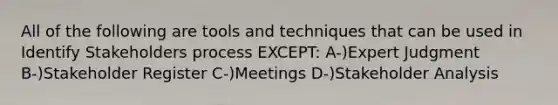 All of the following are tools and techniques that can be used in Identify Stakeholders process EXCEPT: A-)Expert Judgment B-)Stakeholder Register C-)Meetings D-)Stakeholder Analysis