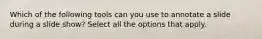 Which of the following tools can you use to annotate a slide during a slide show? Select all the options that apply.