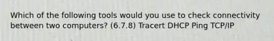 Which of the following tools would you use to check connectivity between two computers? (6.7.8) Tracert DHCP Ping TCP/IP