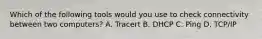 Which of the following tools would you use to check connectivity between two computers? A. Tracert B. DHCP C. Ping D. TCP/IP