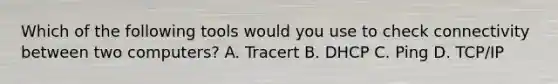 Which of the following tools would you use to check connectivity between two computers? A. Tracert B. DHCP C. Ping D. TCP/IP