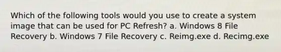 Which of the following tools would you use to create a system image that can be used for PC Refresh? a. Windows 8 File Recovery b. Windows 7 File Recovery c. Reimg.exe d. Recimg.exe