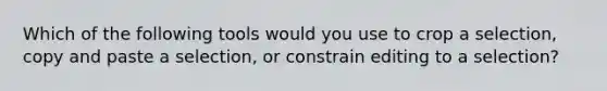 Which of the following tools would you use to crop a selection, copy and paste a selection, or constrain editing to a selection?