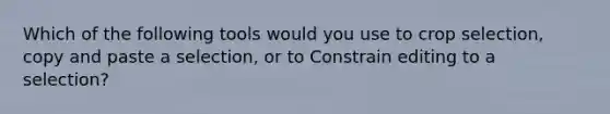 Which of the following tools would you use to crop selection, copy and paste a selection, or to Constrain editing to a selection?