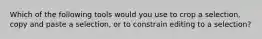 Which of the following tools would you use to crop a selection, copy and paste a selection, or to constrain editing to a selection?