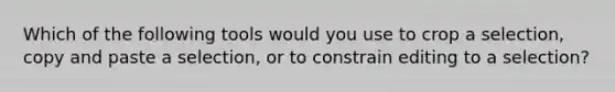 Which of the following tools would you use to crop a selection, copy and paste a selection, or to constrain editing to a selection?