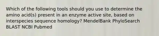 Which of the following tools should you use to determine the amino acid(s) present in an enzyme active site, based on interspecies sequence homology? MendelBank PhyloSearch BLAST NCBI Pubmed