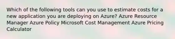 Which of the following tools can you use to estimate costs for a new application you are deploying on Azure? Azure Resource Manager Azure Policy Microsoft Cost Management Azure Pricing Calculator