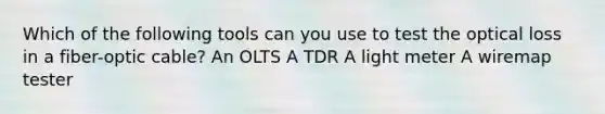 Which of the following tools can you use to test the optical loss in a fiber-optic cable? An OLTS A TDR A light meter A wiremap tester