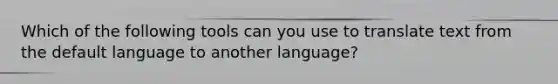 Which of the following tools can you use to translate text from the default language to another language?