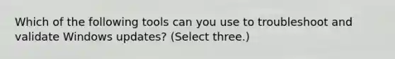 Which of the following tools can you use to troubleshoot and validate Windows updates? (Select three.)