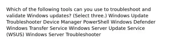 Which of the following tools can you use to troubleshoot and validate Windows updates? (Select three.) Windows Update Troubleshooter Device Manager PowerShell Windows Defender Windows Transfer Service Windows Server Update Service (WSUS) Windows Server Troubleshooter