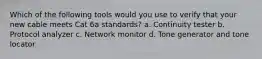 Which of the following tools would you use to verify that your new cable meets Cat 6a standards? a. Continuity tester b. Protocol analyzer c. Network monitor d. Tone generator and tone locator