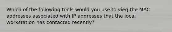 Which of the following tools would you use to vieq the MAC addresses associated with IP addresses that the local workstation has contacted recently?