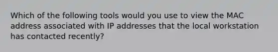 Which of the following tools would you use to view the MAC address associated with IP addresses that the local workstation has contacted recently?