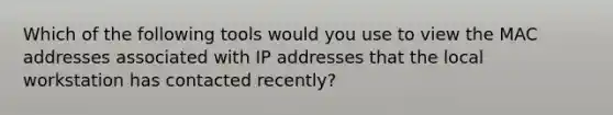 Which of the following tools would you use to view the MAC addresses associated with IP addresses that the local workstation has contacted recently?