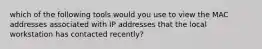 which of the following tools would you use to view the MAC addresses associated with IP addresses that the local workstation has contacted recently?