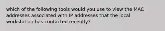 which of the following tools would you use to view the MAC addresses associated with IP addresses that the local workstation has contacted recently?