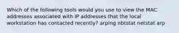 Which of the following tools would you use to view the MAC addresses associated with IP addresses that the local workstation has contacted recently? arping nbtstat netstat arp