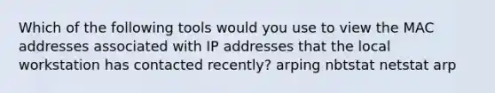 Which of the following tools would you use to view the MAC addresses associated with IP addresses that the local workstation has contacted recently? arping nbtstat netstat arp