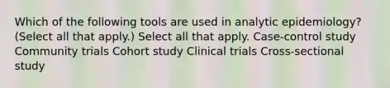 Which of the following tools are used in analytic epidemiology? (Select all that apply.) Select all that apply. Case-control study Community trials Cohort study Clinical trials Cross-sectional study