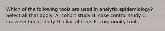 Which of the following tools are used in analytic epidemiology? Select all that apply: A. cohort study B. case-control study C. cross-sectional study D. clinical trials E. community trials