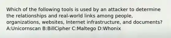 Which of the following tools is used by an attacker to determine the relationships and real-world links among people, organizations, websites, Internet infrastructure, and documents? A:Unicornscan B:BillCipher C:Maltego D:Whonix