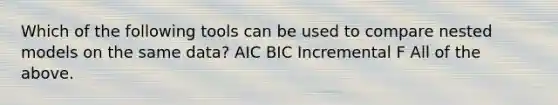 Which of the following tools can be used to compare nested models on the same data? AIC BIC Incremental F All of the above.