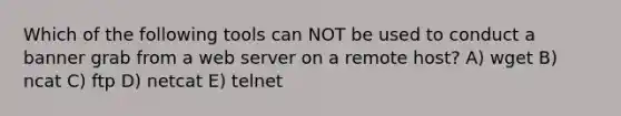 Which of the following tools can NOT be used to conduct a banner grab from a web server on a remote host? A) wget B) ncat C) ftp D) netcat E) telnet