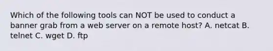 Which of the following tools can NOT be used to conduct a banner grab from a web server on a remote host? A. netcat B. telnet C. wget D. ftp