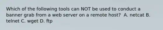 Which of the following tools can NOT be used to conduct a banner grab from a web server on a remote host? ​ A. netcat​ B. telnet​ C. wget​ D. ftp