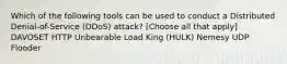 Which of the following tools can be used to conduct a Distributed Denial-of-Service (DDoS) attack? [Choose all that apply] DAVOSET HTTP Unbearable Load King (HULK) Nemesy UDP Flooder