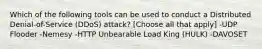 Which of the following tools can be used to conduct a Distributed Denial-of-Service (DDoS) attack? [Choose all that apply] -UDP Flooder -Nemesy -HTTP Unbearable Load King (HULK) -DAVOSET