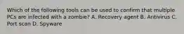 Which of the following tools can be used to confirm that multiple PCs are infected with a zombie? A. Recovery agent B. Antivirus C. Port scan D. Spyware