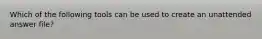 Which of the following tools can be used to create an unattended answer file?