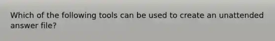 Which of the following tools can be used to create an unattended answer file?