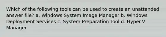 Which of the following tools can be used to create an unattended answer file? a. Windows System Image Manager b. Windows Deployment Services c. System Preparation Tool d. Hyper-V Manager