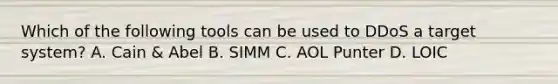 Which of the following tools can be used to DDoS a target system? A. Cain & Abel B. SIMM C. AOL Punter D. LOIC