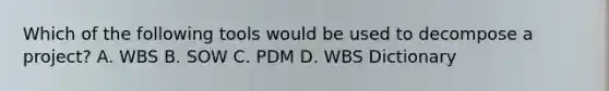 Which of the following tools would be used to decompose a project? A. WBS B. SOW C. PDM D. WBS Dictionary