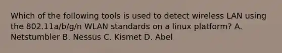 Which of the following tools is used to detect wireless LAN using the 802.11a/b/g/n WLAN standards on a linux platform? A. Netstumbler B. Nessus C. Kismet D. Abel