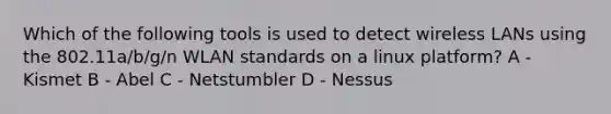 Which of the following tools is used to detect wireless LANs using the 802.11a/b/g/n WLAN standards on a linux platform? A - Kismet B - Abel C - Netstumbler D - Nessus