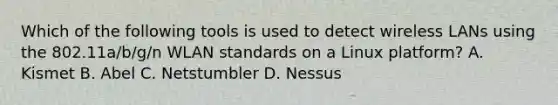 Which of the following tools is used to detect wireless LANs using the 802.11a/b/g/n WLAN standards on a Linux platform? A. Kismet B. Abel C. Netstumbler D. Nessus