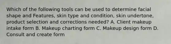 Which of the following tools can be used to determine facial shape and Features, skin type and condition, skin undertone, product selection and corrections needed? A. Client makeup intake form B. Makeup charting form C. Makeup design form D. Consult and create form