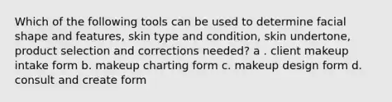 Which of the following tools can be used to determine facial shape and features, skin type and condition, skin undertone, product selection and corrections needed? a . client makeup intake form b. makeup charting form c. makeup design form d. consult and create form