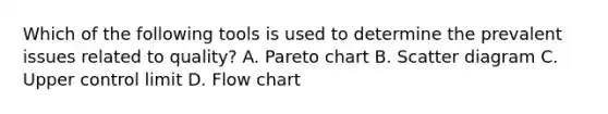 Which of the following tools is used to determine the prevalent issues related to quality? A. Pareto chart B. Scatter diagram C. Upper control limit D. Flow chart