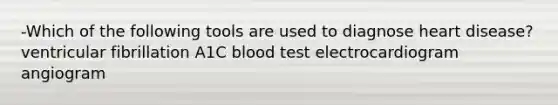 -Which of the following tools are used to diagnose heart disease? ventricular fibrillation A1C blood test electrocardiogram angiogram